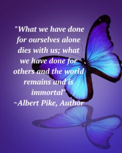 The quoteAlbert Pike's, "What we have done for ourselves alone dies with us; what we have done for others and the world remains and is immortal" - over a background of purple with a blue butterfly.