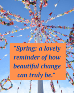 Quote reads:"Spring: a lovely reminder of how beautiful change can truly be." shown on a background of a May Pole.